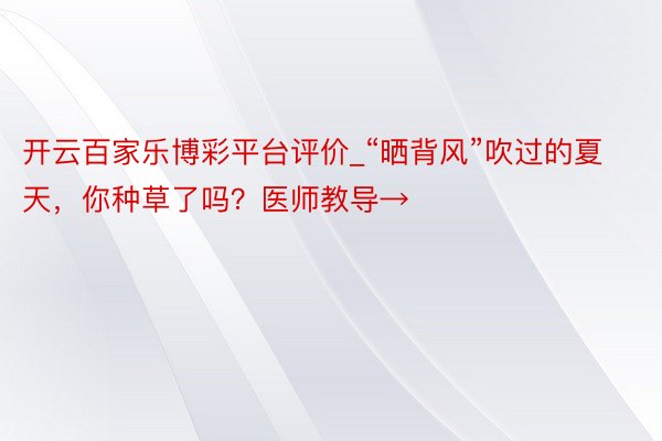 开云百家乐博彩平台评价_“晒背风”吹过的夏天，你种草了吗？医师教导→