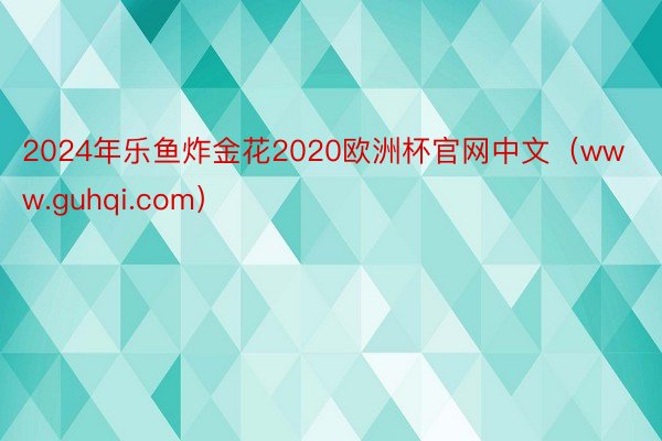 2024年乐鱼炸金花2020欧洲杯官网中文（www.guhqi.com）