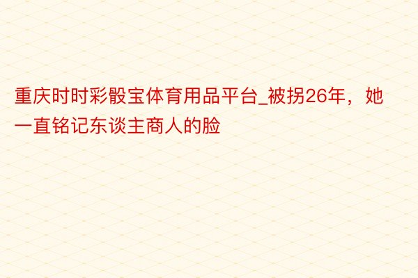 重庆时时彩骰宝体育用品平台_被拐26年，她一直铭记东谈主商人的脸