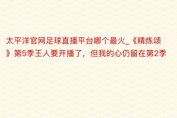 太平洋官网足球直播平台哪个最火_《精炼颂》第5季王人要开播了，但我的心仍留在第2季