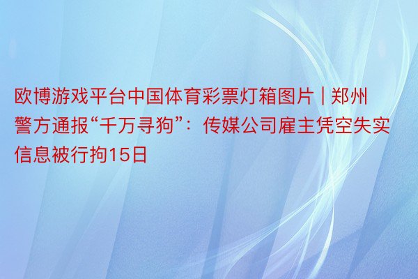 欧博游戏平台中国体育彩票灯箱图片 | 郑州警方通报“千万寻狗”：传媒公司雇主凭空失实信息被行拘15日