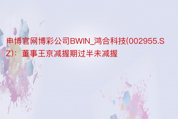 申博官网博彩公司BWIN_鸿合科技(002955.SZ)：董事王京减握期过半未减握