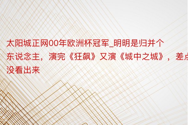 太阳城正网00年欧洲杯冠军_明明是归并个东说念主，演完《狂飙》又演《城中之城》，差点没看出来