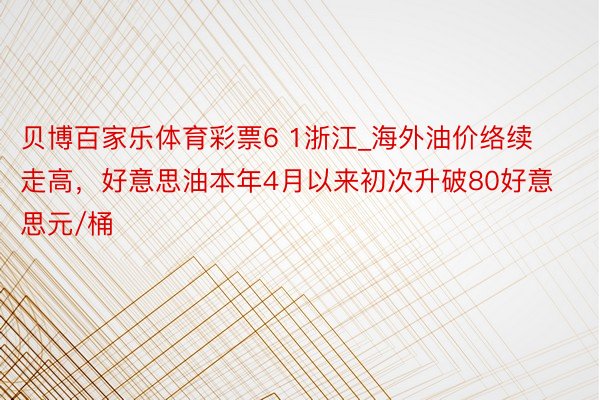 贝博百家乐体育彩票6 1浙江_海外油价络续走高，好意思油本年4月以来初次升破80好意思元/桶