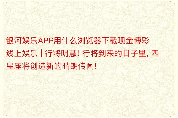 银河娱乐APP用什么浏览器下载现金博彩 线上娱乐 | 行将明慧! 行将到来的日子里, 四星座将创造新的晴朗传闻!