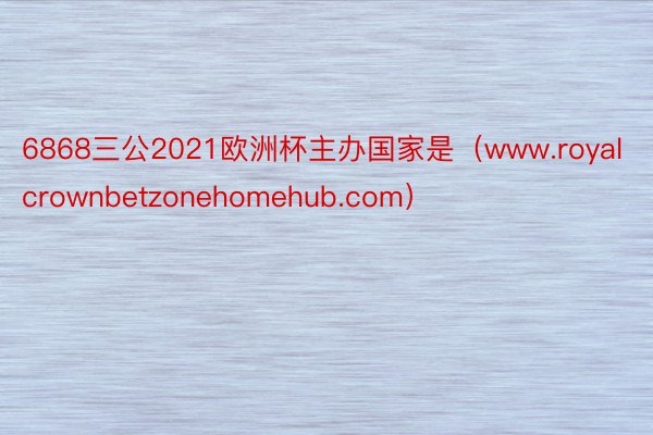 6868三公2021欧洲杯主办国家是（www.royalcrownbetzonehomehub.com）