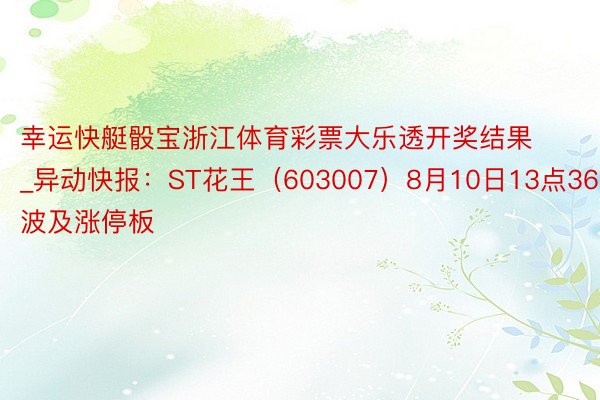 幸运快艇骰宝浙江体育彩票大乐透开奖结果_异动快报：ST花王（603007）8月10日13点36分波及涨停板