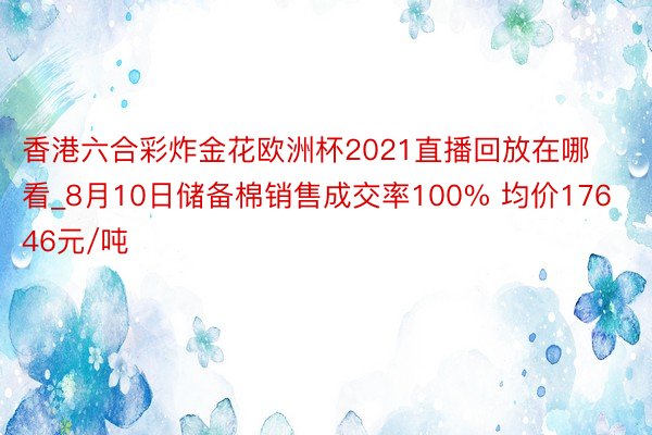 香港六合彩炸金花欧洲杯2021直播回放在哪看_8月10日储备棉销售成交率100% 均价17646元/吨