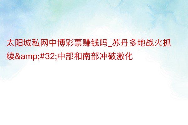 太阳城私网中博彩票赚钱吗_苏丹多地战火抓续&#32;中部和南部冲破激化