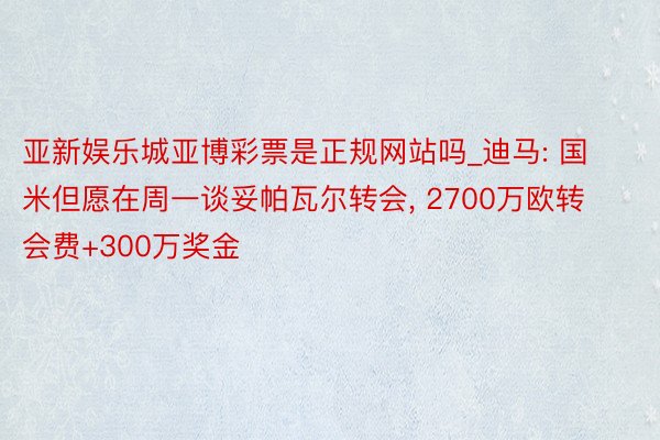 亚新娱乐城亚博彩票是正规网站吗_迪马: 国米但愿在周一谈妥帕瓦尔转会， 2700万欧转会费+300万奖金