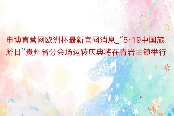 申博直营网欧洲杯最新官网消息_“5·19中国旅游日”贵州省分会场运转庆典将在青岩古镇举行