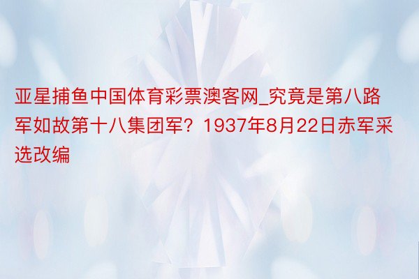 亚星捕鱼中国体育彩票澳客网_究竟是第八路军如故第十八集团军？1937年8月22日赤军采选改编