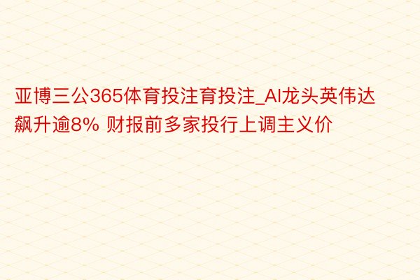 亚博三公365体育投注育投注_AI龙头英伟达飙升逾8% 财报前多家投行上调主义价