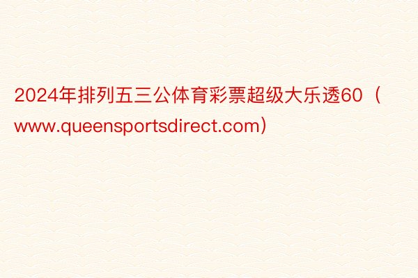 2024年排列五三公体育彩票超级大乐透60（www.queensportsdirect.com）