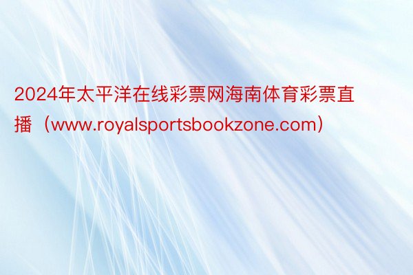 2024年太平洋在线彩票网海南体育彩票直播（www.royalsportsbookzone.com）