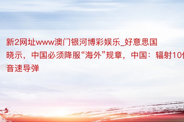 新2网址www澳门银河博彩娱乐_好意思国晓示，中国必须降服“海外”规章，中国：辐射10倍音速导弹