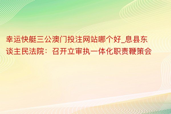 幸运快艇三公澳门投注网站哪个好_息县东谈主民法院：召开立审执一体化职责鞭策会