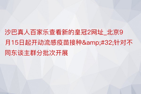 沙巴真人百家乐查看新的皇冠2网址_北京9月15日起开动流感疫苗接种&#32;针对不同东谈主群分批次开展