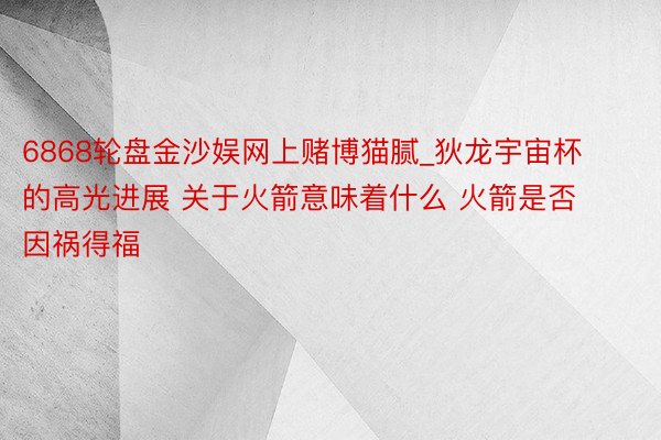 6868轮盘金沙娱网上赌博猫腻_狄龙宇宙杯的高光进展 关于火箭意味着什么 火箭是否因祸得福