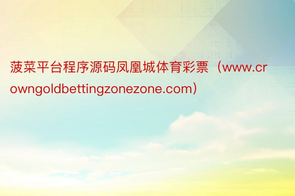 菠菜平台程序源码凤凰城体育彩票（www.crowngoldbettingzonezone.com）