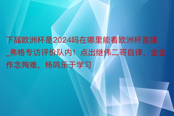 下届欧洲杯是2024吗在哪里能看欧洲杯直播_弗格专访评价队内！点出继伟二哥自律，金金作念殉难，杨鸣乐于学习