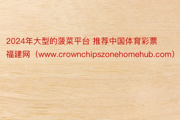 2024年大型的菠菜平台 推荐中国体育彩票福建网（www.crownchipszonehomehub.com）