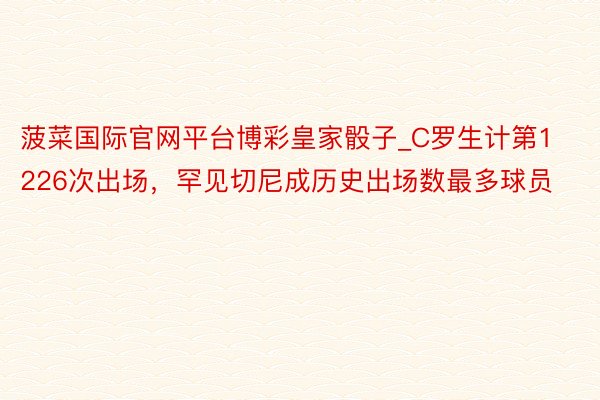 菠菜国际官网平台博彩皇家骰子_C罗生计第1226次出场，罕见切尼成历史出场数最多球员