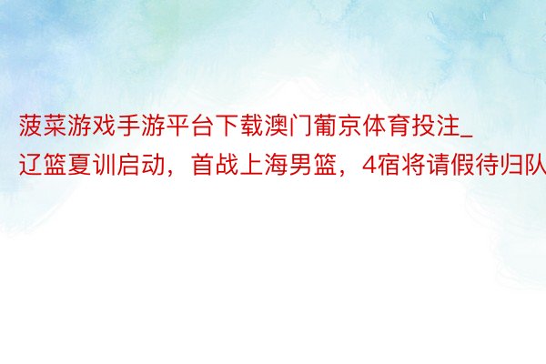 菠菜游戏手游平台下载澳门葡京体育投注_辽篮夏训启动，首战上海男篮，4宿将请假待归队