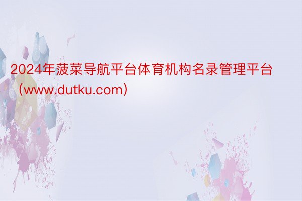 2024年菠菜导航平台体育机构名录管理平台（www.dutku.com）