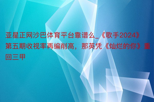 亚星正网沙巴体育平台靠谱么_《歌手2024》第五期收视率再编削高，<a href=