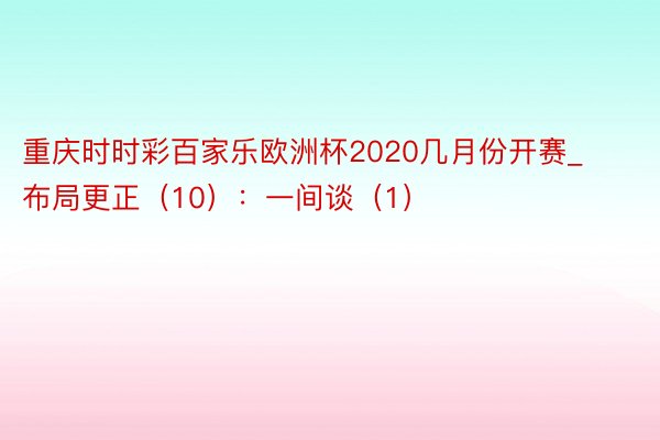 重庆时时彩百家乐欧洲杯2020几月份开赛_布局更正（10）：一间谈（1）