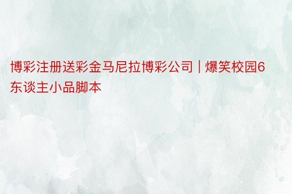 博彩注册送彩金马尼拉博彩公司 | 爆笑校园6东谈主小品脚本