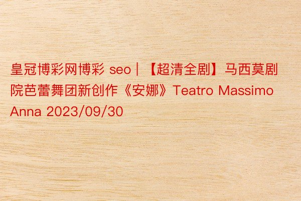 皇冠博彩网博彩 seo | 【超清全剧】马西莫剧院芭蕾舞团新创作《安娜》Teatro Massimo Anna 2023/09/30