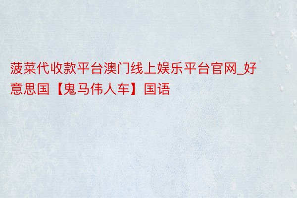 菠菜代收款平台澳门线上娱乐平台官网_好意思国【鬼马伟人车】国语