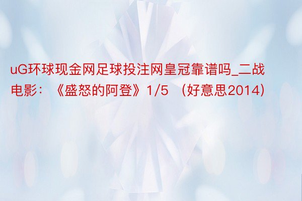 uG环球现金网足球投注网皇冠靠谱吗_二战电影：《盛怒的阿登》1/5 （好意思2014）