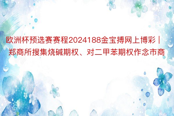 欧洲杯预选赛赛程2024188金宝搏网上博彩 | 郑商所搜集烧碱期权、对二甲苯期权作念市商