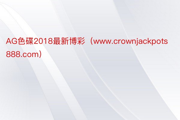 AG色碟2018最新博彩（www.crownjackpots888.com）