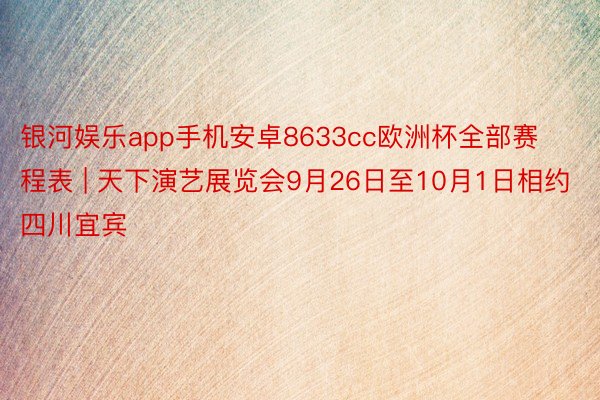 银河娱乐app手机安卓8633cc欧洲杯全部赛程表 | 天下演艺展览会9月26日至10月1日相约四川宜宾