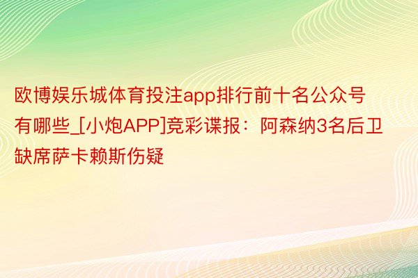 欧博娱乐城体育投注app排行前十名公众号有哪些_[小炮APP]竞彩谍报：阿森纳3名后卫缺席萨卡赖斯伤疑