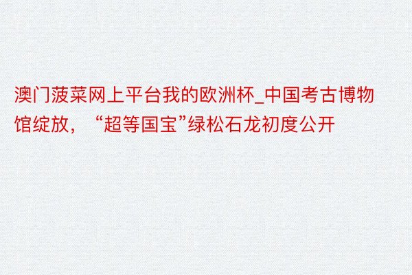 澳门菠菜网上平台我的欧洲杯_中国考古博物馆绽放， “超等国宝”绿松石龙初度公开