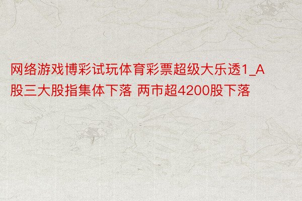 网络游戏博彩试玩体育彩票超级大乐透1_A股三大股指集体下落 两市超4200股下落