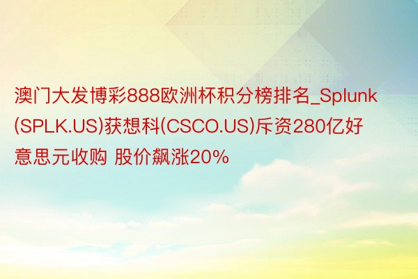 澳门大发博彩888欧洲杯积分榜排名_Splunk(SPLK.US)获想科(CSCO.US)斥资280亿好意思元收购 股价飙涨20%