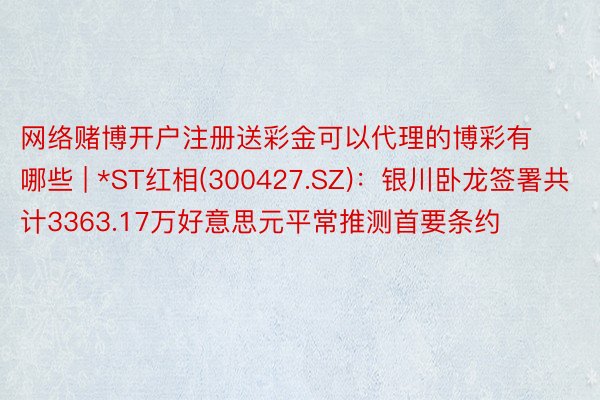 网络赌博开户注册送彩金可以代理的博彩有哪些 | *ST红相(300427.SZ)：银川卧龙签署共计3363.17万好意思元平常推测首要条约