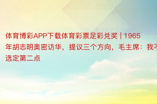 体育博彩APP下载体育彩票足彩兑奖 | 1965年胡志明奥密访华，提议三个方向，毛主席：我不选定第二点