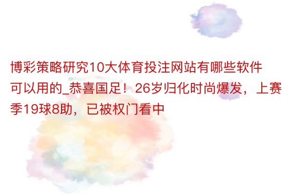 博彩策略研究10大体育投注网站有哪些软件可以用的_恭喜国足！26岁归化时尚爆发，上赛季19球8助，已被权门看中