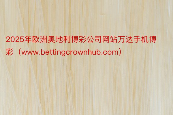 2025年欧洲奥地利博彩公司网站万达手机博彩（www.bettingcrownhub.com）