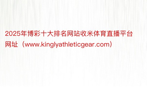 2025年博彩十大排名网站收米体育直播平台网址（www.kinglyathleticgear.com）