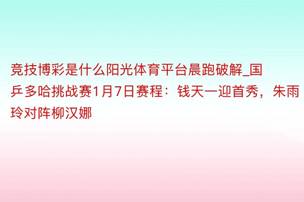 竞技博彩是什么阳光体育平台晨跑破解_国乒多哈挑战赛1月7日赛程：钱天一迎首秀，朱雨玲对阵柳汉娜