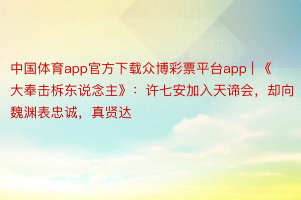 中国体育app官方下载众博彩票平台app | 《大奉击柝东说念主》：许七安加入天谛会，却向魏渊表忠诚，真贤达