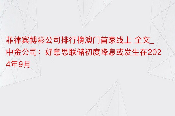 菲律宾博彩公司排行榜澳门首家线上 全文_中金公司：好意思联储初度降息或发生在2024年9月